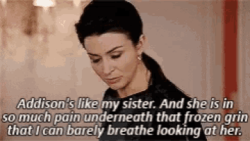 addison 's like my sister . and she is in so much pain underneath that frozen grin