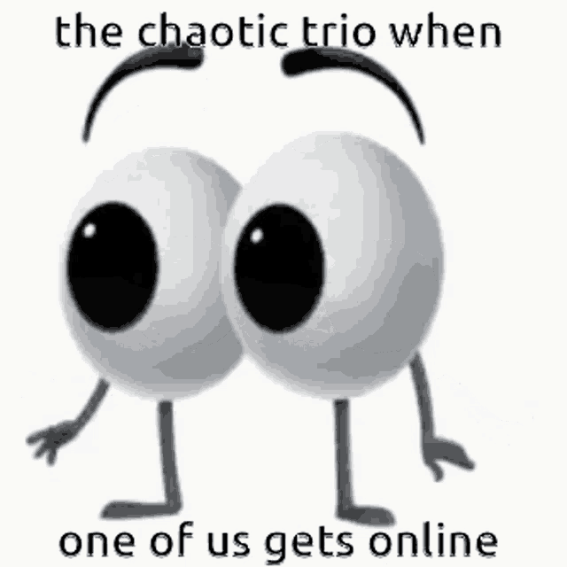 the chaotic trio when one of us gets online is a cartoon character with big eyes and arms and legs .
