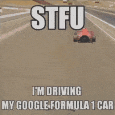 a picture of a car driving down a road with the caption stfu i 'm driving my google formula 1 car