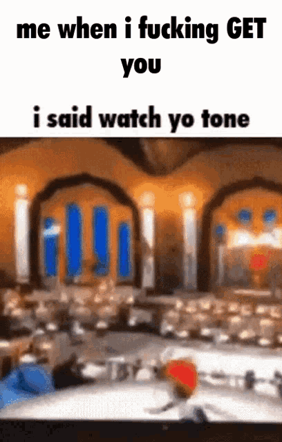 a meme that says me when i fucking get you i said watch yo tone ..