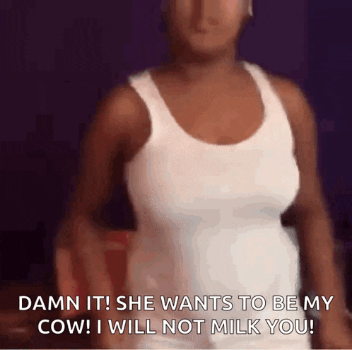 a woman in a white tank top is saying damn it she wants to be my cow i will not milk you .