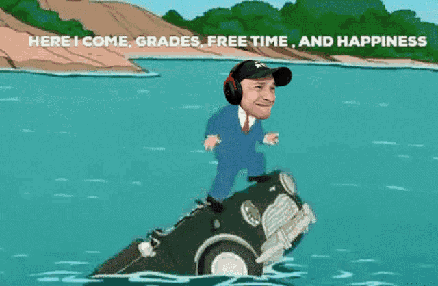 a cartoon of a man riding a car in the water with the words here i come grades free time and happiness above him