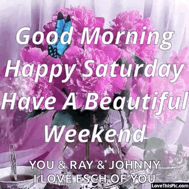 good morning happy saturday have a beautiful weekend you and ray & johnny i love each of you