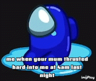 a blue among us character says " me when your mum thrust hard into me at 4 am last night "