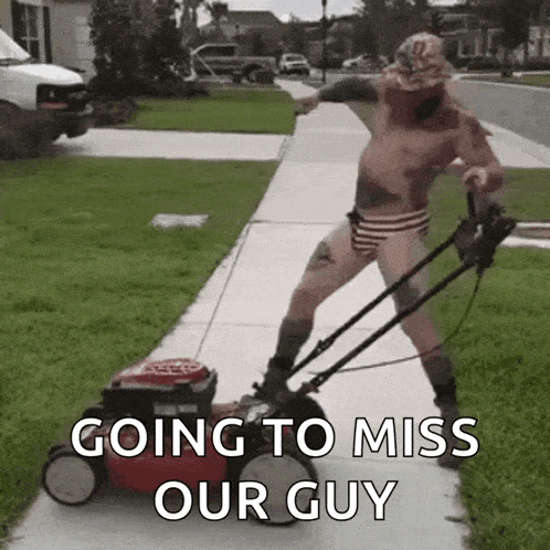 a shirtless man is riding a lawn mower down a sidewalk with the words `` going to miss our guy '' .