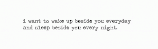 i want to wake up beside you every day and sleep beside you every night