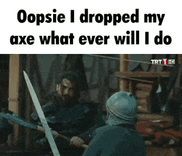 a man holding a sword with the words oopsie i dropped my axe what ever will i do on top