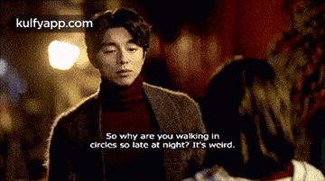 a man is talking to a woman and says so why are you walking in circles so late at night ?