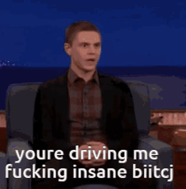 a man in a suit says " you 're driving me fucking insane bitcj "