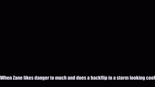 when zane likes danger to much and does a backflip in a storm looking cool ..
