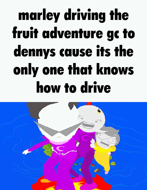 marley driving the fruit adventure gc to dennys cause its the only one that knows how to drive