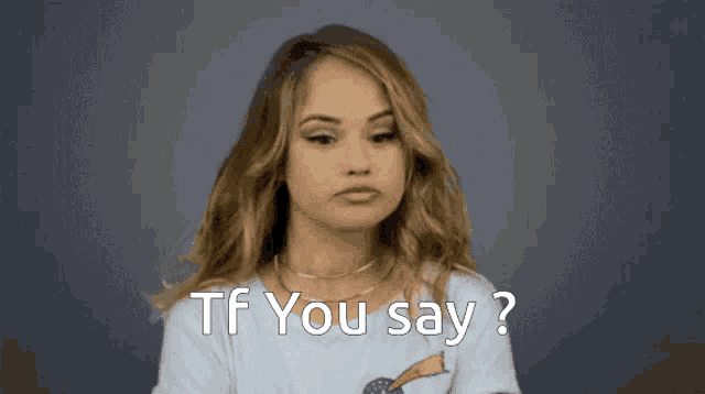 a woman in a white shirt says tf you say ?