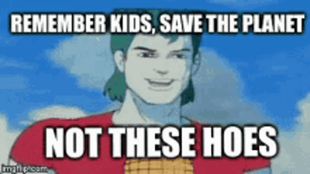 a cartoon of a man with the words `` remember kids , save the planet not these hoes ''
