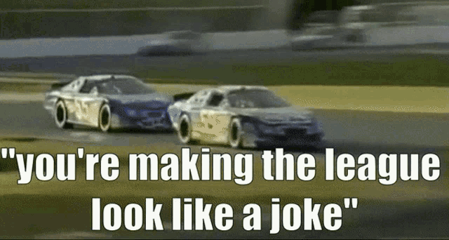 two race cars on a track with the words " you 're making the league look like a joke " on the bottom