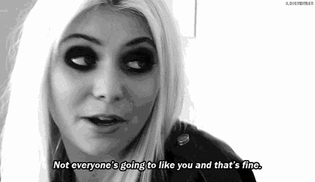 a black and white photo of a woman with the words not everyone 's going to like you and that 's fine .