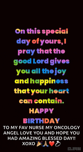 on this special day of yours , i pray that the good lord gives you all the joy and happiness that your heart can contain . happy birthday