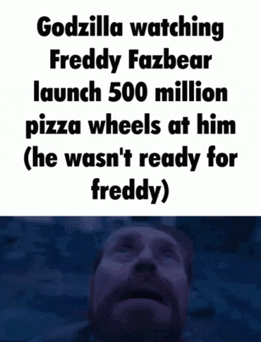 godzilla watching freddy fazbear launch 500 million pizza wheels at him ( he wasn t ready for freddy )