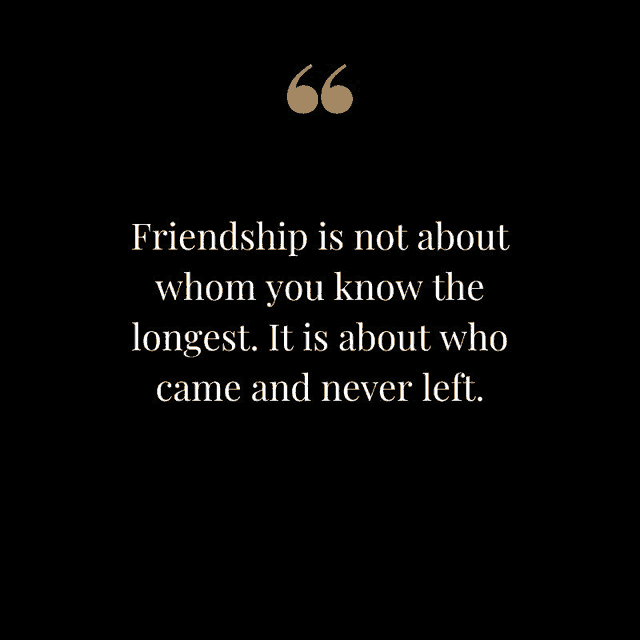 a quote about friendship is not about whom you know the longest it is about who came and never left .