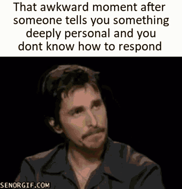 that awkward moment after someone tells you something deeply personal and you don t know how to respond .