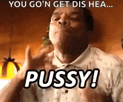 a man is making a funny face and saying `` you go 'n get dis hea ... pussy ! ''