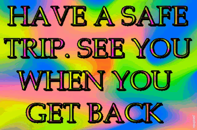 have a safe trip see you when you get back
