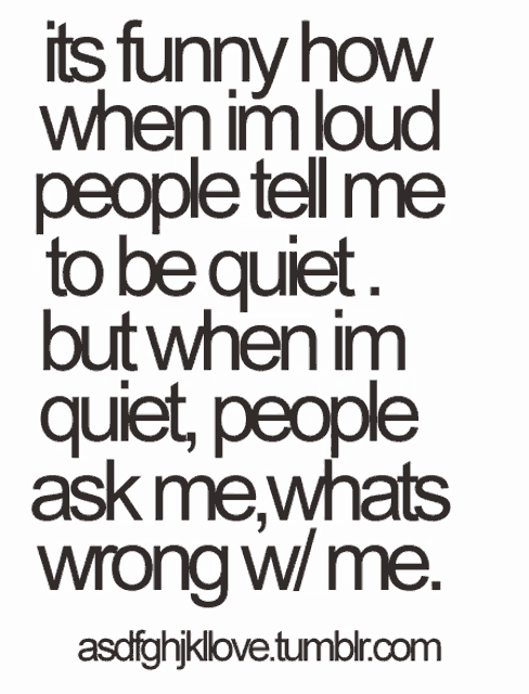 a poster that says its funny how when im loud people tell me to be quiet but when im quiet people ask me whats wrong