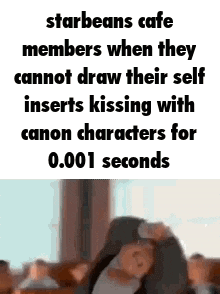 starbeans cafe members when they cannot draw their self inserts kissing with canon characters for 0.0001 seconds .