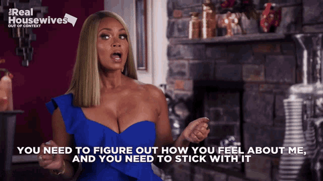 a woman in a blue dress says " you need to figure out how you feel about me " and " you need to stick with it "