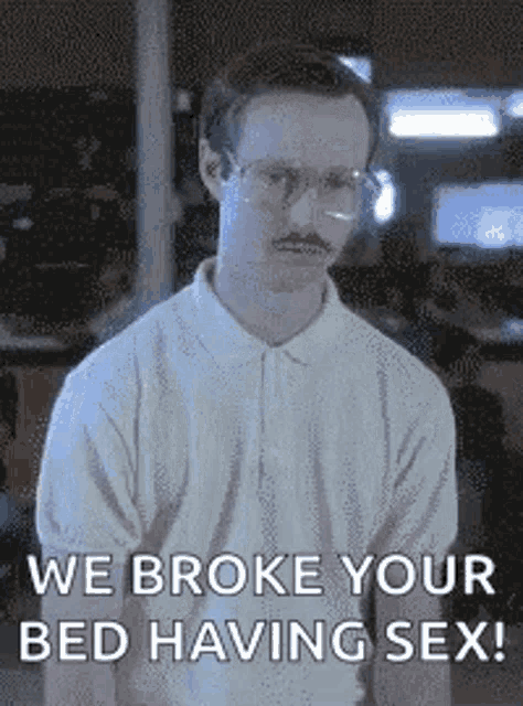 a man with glasses and a mustache is saying `` we broke your bed having sex '' .