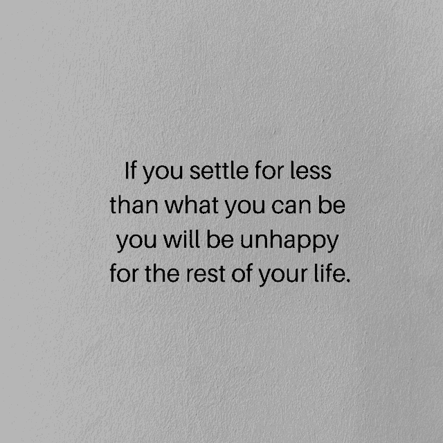 if you settle for less than what you can be you will be unhappy for the rest of your life .