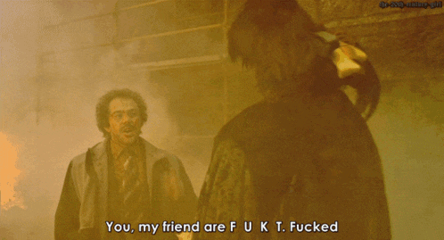a man says " you my friend are f u k t. fucked "