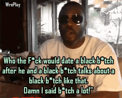 a man wearing sunglasses and a white shirt says who the fuck would date a black bitch