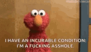 elmo from sesame street is saying that he has an incurable condition and is a fucking asshole .