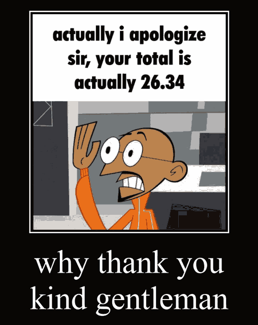 a poster that says " actually i apologize sir your total is actually 26.34 "