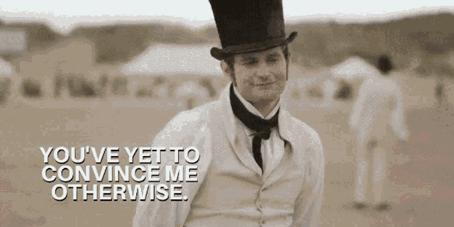 a man in a top hat says " you 've yet to convince me otherwise .. "