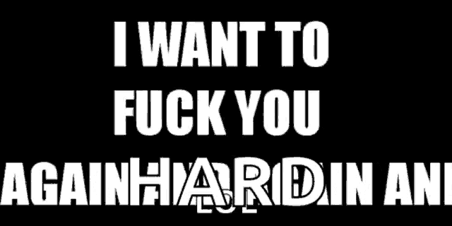 a black background with white text that says `` i want to fuck you again hard in and ''