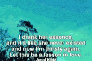 i drank her essence and it 's like she never existed and now i 'm thirsty again ..