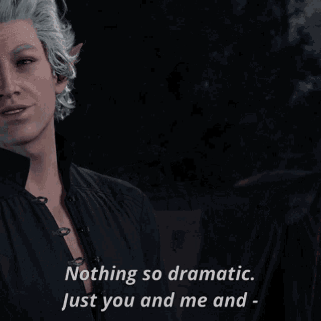 a screenshot of a video game character says nothing so dramatic just you and me and