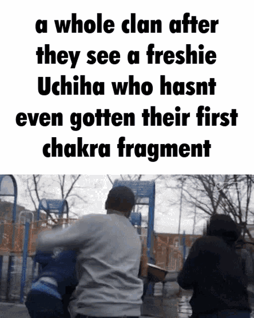 a whole clan after they see a freshie uchiha who hasnt even gotten their first chakra fragment
