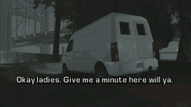 a video game scene with a white van and the words " okay ladies give me a minute here will ya "