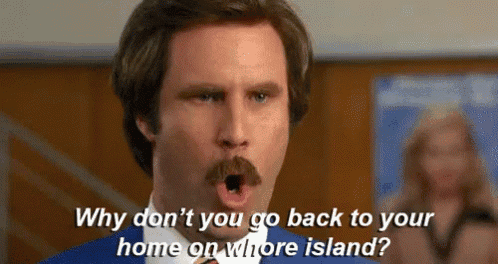 a man with a mustache is asking why don 't you go back to your home on whore island ? .