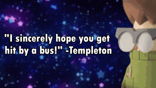 a cartoon character says " i sincerely hope you get hit by a bus templeton "
