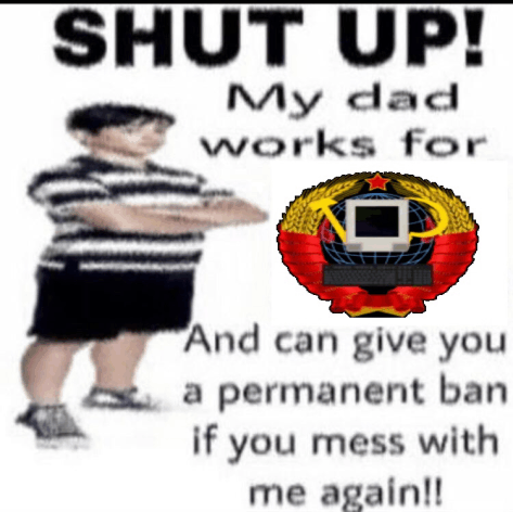 a poster that says " shut up my dad works for and can give you a permanent ban if you mess with me again !! "