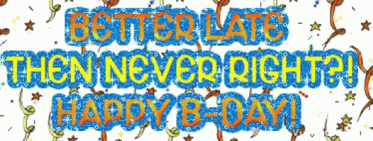 a birthday greeting that says better late then never right happy b-day