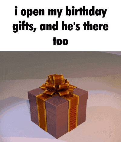 a gift box with a bow and the words " i open my birthday gifts and he 's there too " below it