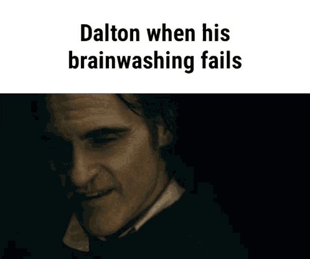 dalton when his brainwashing fails you don 't listen do you ?