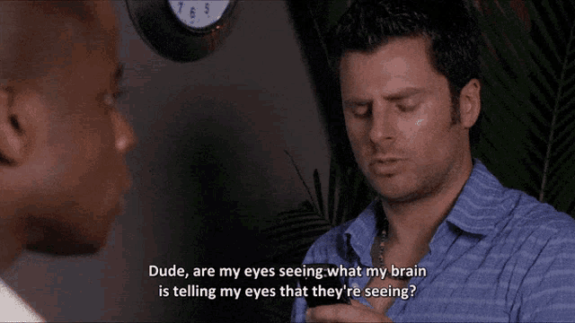 a man is talking to another man and says dude are my eyes seeing what my brain is telling my eyes that they re seeing