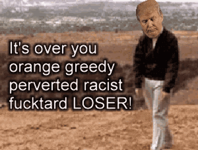 a picture of donald trump with the words " it 's over you orange greedy perverted racist fucktard loser " below him