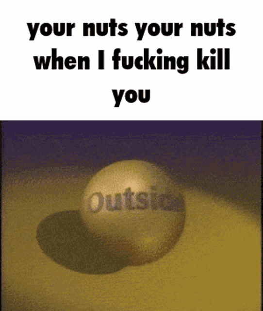 a picture of a ball with the words " your nuts your nuts when i fucking kill you " on it