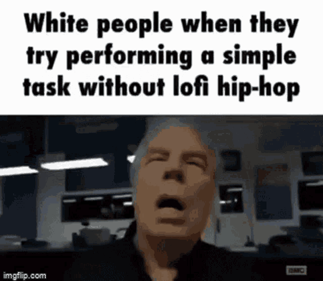 white people when they try performing a simple task without lofi hip-hop .